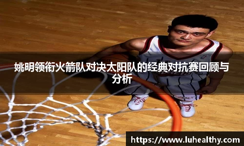 姚明领衔火箭队对决太阳队的经典对抗赛回顾与分析