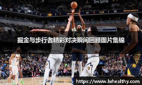 掘金与步行者精彩对决瞬间回顾图片集锦