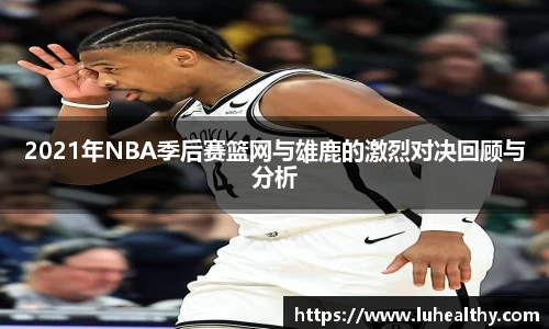2021年NBA季后赛篮网与雄鹿的激烈对决回顾与分析