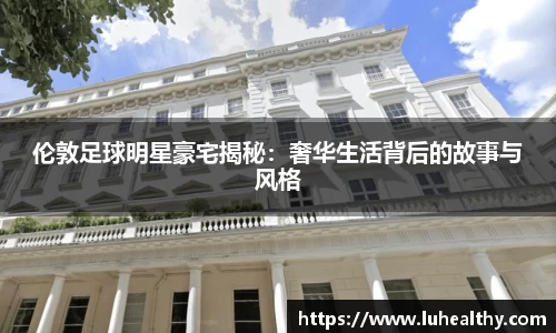 伦敦足球明星豪宅揭秘：奢华生活背后的故事与风格