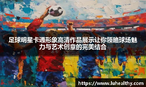 足球明星卡通形象高清作品展示让你领略球场魅力与艺术创意的完美结合