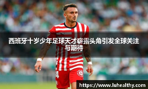 西班牙十岁少年足球天才崭露头角引发全球关注与期待