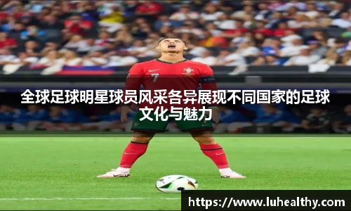 全球足球明星球员风采各异展现不同国家的足球文化与魅力
