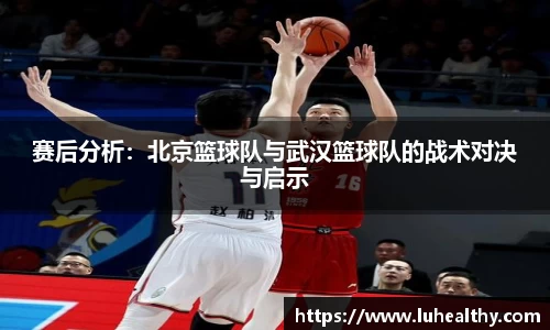 赛后分析：北京篮球队与武汉篮球队的战术对决与启示