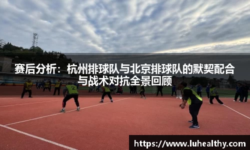 赛后分析：杭州排球队与北京排球队的默契配合与战术对抗全景回顾