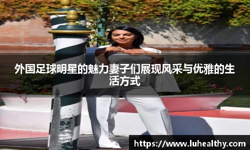 外国足球明星的魅力妻子们展现风采与优雅的生活方式