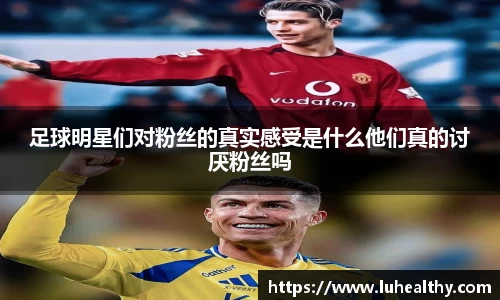 足球明星们对粉丝的真实感受是什么他们真的讨厌粉丝吗