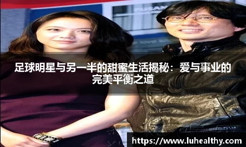 足球明星与另一半的甜蜜生活揭秘：爱与事业的完美平衡之道