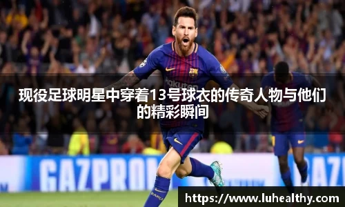 现役足球明星中穿着13号球衣的传奇人物与他们的精彩瞬间