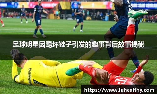 足球明星因踢坏鞋子引发的趣事背后故事揭秘