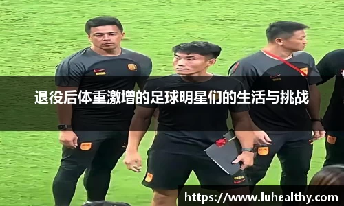 退役后体重激增的足球明星们的生活与挑战